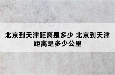 北京到天津距离是多少 北京到天津距离是多少公里